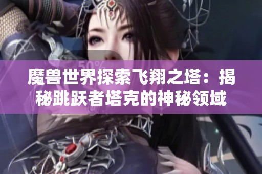 魔兽世界探索飞翔之塔：揭秘跳跃者塔克的神秘领域