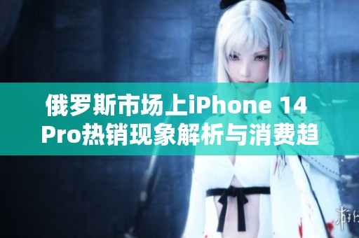 俄罗斯市场上iPhone 14 Pro热销现象解析与消费趋势探讨