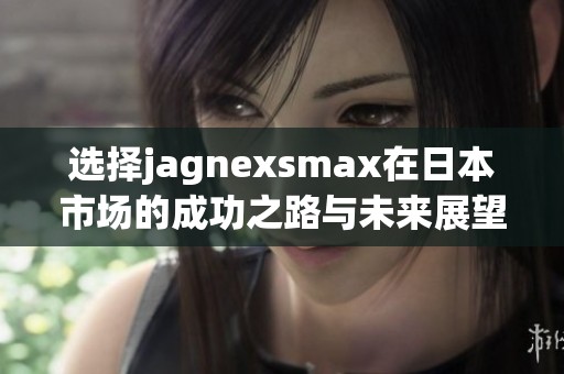 选择jagnexsmax在日本市场的成功之路与未来展望