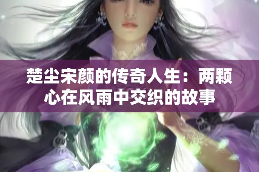 楚尘宋颜的传奇人生：两颗心在风雨中交织的故事