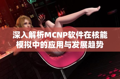 深入解析MCNP软件在核能模拟中的应用与发展趋势