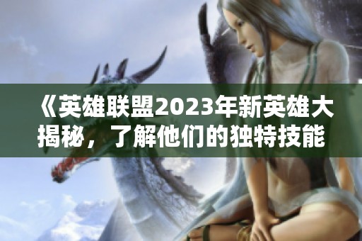 《英雄联盟2023年新英雄大揭秘，了解他们的独特技能与背景》