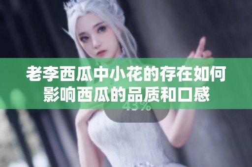 老李西瓜中小花的存在如何影响西瓜的品质和口感