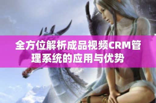 全方位解析成品视频CRM管理系统的应用与优势