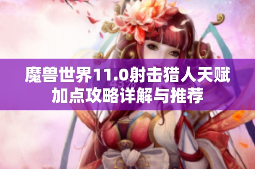 魔兽世界11.0射击猎人天赋加点攻略详解与推荐