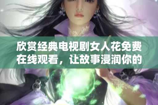 欣赏经典电视剧女人花免费在线观看，让故事浸润你的心灵