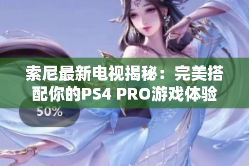 索尼最新电视揭秘：完美搭配你的PS4 PRO游戏体验