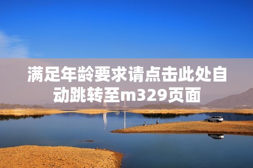 满足年龄要求请点击此处自动跳转至m329页面