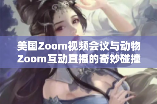 美国Zoom视频会议与动物Zoom互动直播的奇妙碰撞