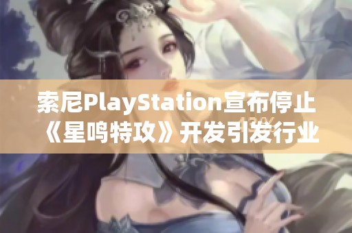 索尼PlayStation宣布停止《星鸣特攻》开发引发行业热议