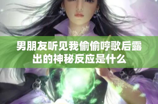 男朋友听见我偷偷哼歌后露出的神秘反应是什么