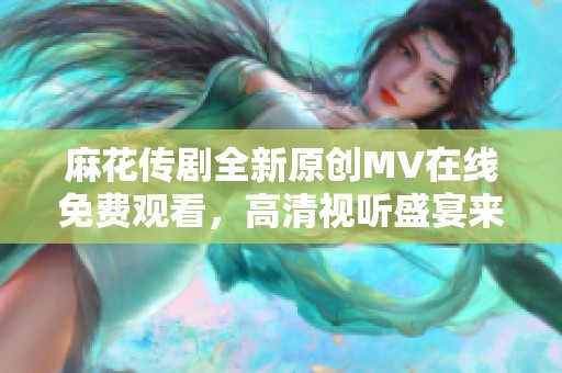 麻花传剧全新原创MV在线免费观看，高清视听盛宴来袭