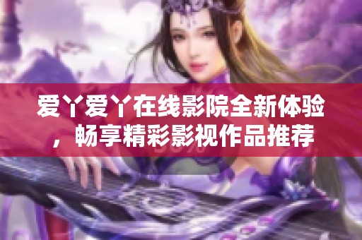 爱丫爱丫在线影院全新体验，畅享精彩影视作品推荐