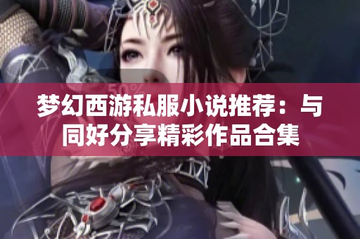 梦幻西游私服小说推荐：与同好分享精彩作品合集