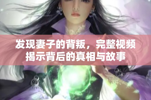 发现妻子的背叛，完整视频揭示背后的真相与故事