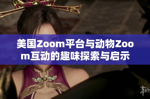 美国Zoom平台与动物Zoom互动的趣味探索与启示