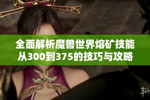 全面解析魔兽世界熔矿技能从300到375的技巧与攻略