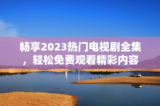 畅享2023热门电视剧全集，轻松免费观看精彩内容