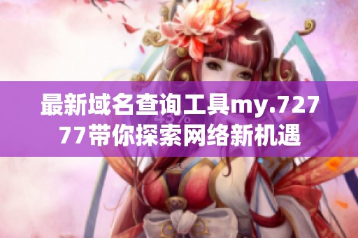 最新域名查询工具my.72777带你探索网络新机遇