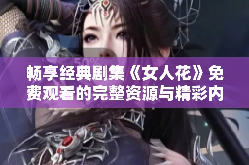 畅享经典剧集《女人花》免费观看的完整资源与精彩内容