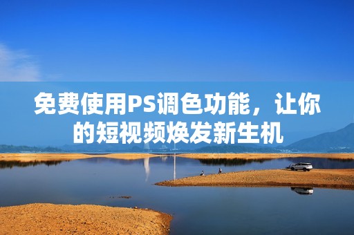 免费使用PS调色功能，让你的短视频焕发新生机