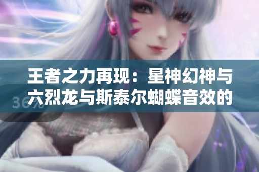 王者之力再现：星神幻神与六烈龙与斯泰尔蝴蝶音效的精彩融合