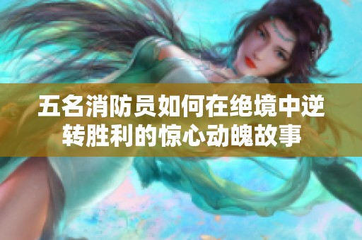 五名消防员如何在绝境中逆转胜利的惊心动魄故事