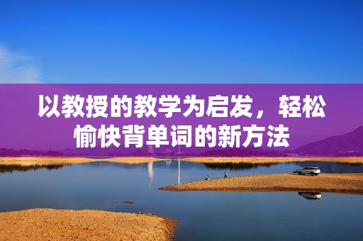 以教授的教学为启发，轻松愉快背单词的新方法