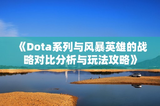 《Dota系列与风暴英雄的战略对比分析与玩法攻略》