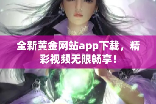 全新黄金网站app下载，精彩视频无限畅享！