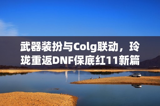 武器装扮与Colg联动，玲珑重返DNF保底红11新篇章