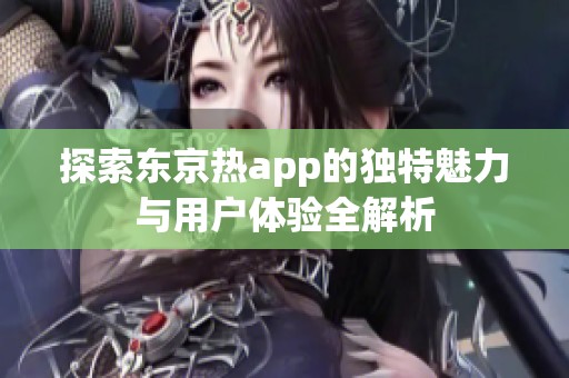 探索东京热app的独特魅力与用户体验全解析