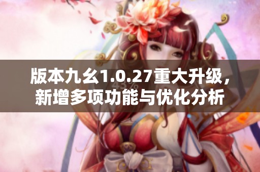 版本九幺1.0.27重大升级，新增多项功能与优化分析