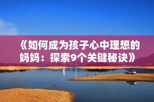 《如何成为孩子心中理想的妈妈：探索9个关键秘诀》