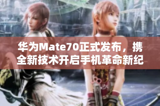 华为Mate70正式发布，携全新技术开启手机革命新纪元