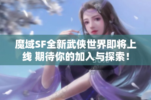 魔域SF全新武侠世界即将上线 期待你的加入与探索！