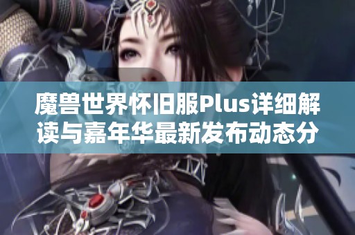 魔兽世界怀旧服Plus详细解读与嘉年华最新发布动态分析