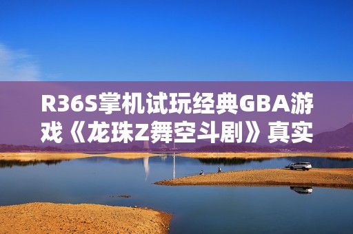 R36S掌机试玩经典GBA游戏《龙珠Z舞空斗剧》真实体验分享