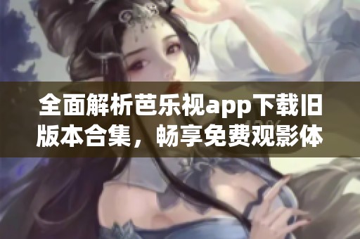 全面解析芭乐视app下载旧版本合集，畅享免费观影体验