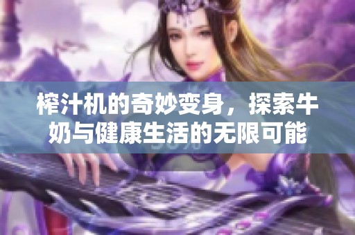 榨汁机的奇妙变身，探索牛奶与健康生活的无限可能