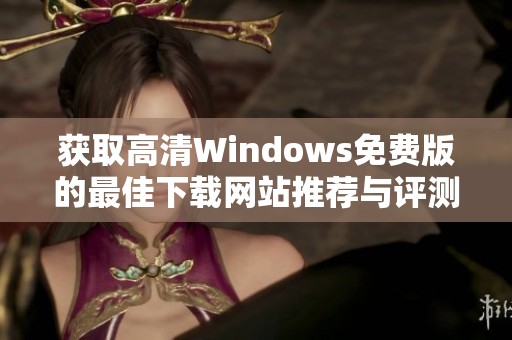 获取高清Windows免费版的最佳下载网站推荐与评测