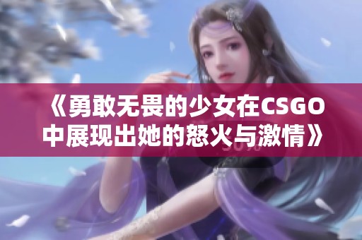 《勇敢无畏的少女在CSGO中展现出她的怒火与激情》