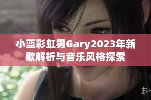 小蓝彩虹男Gary2023年新歌解析与音乐风格探索