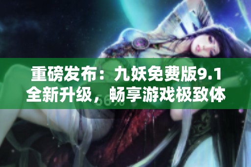 重磅发布：九妖免费版9.1全新升级，畅享游戏极致体验！