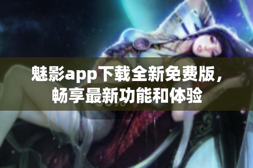 魅影app下载全新免费版，畅享最新功能和体验