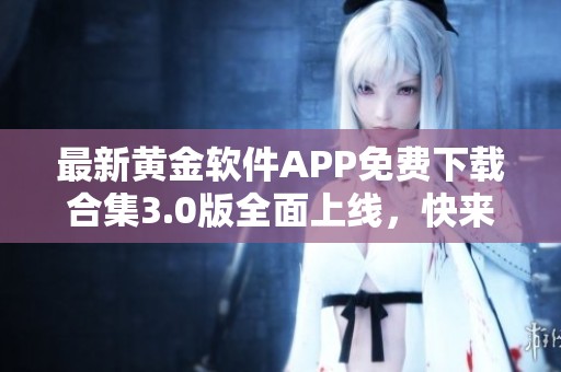 最新黄金软件APP免费下载合集3.0版全面上线，快来体验！