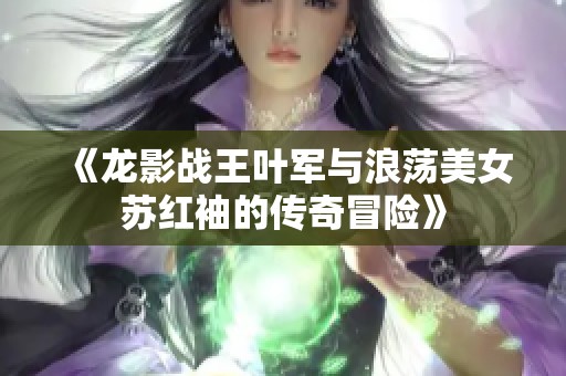 《龙影战王叶军与浪荡美女苏红袖的传奇冒险》