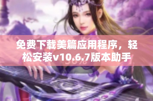 免费下载美篇应用程序，轻松安装v10.6.7版本助手