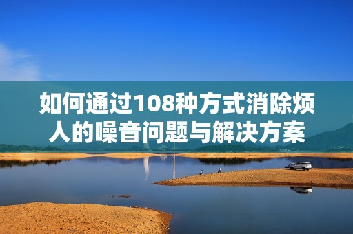 如何通过108种方式消除烦人的噪音问题与解决方案