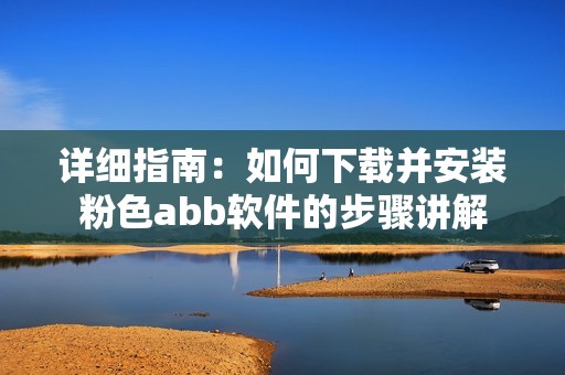 详细指南：如何下载并安装粉色abb软件的步骤讲解